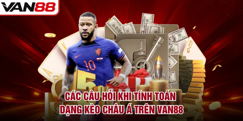 Các câu hỏi khi tính toán dạng kèo châu Á trên VAN88