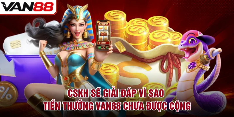 CSKH sẽ giải đáp vì sao tiền thưởng VAN88 chưa được cộng