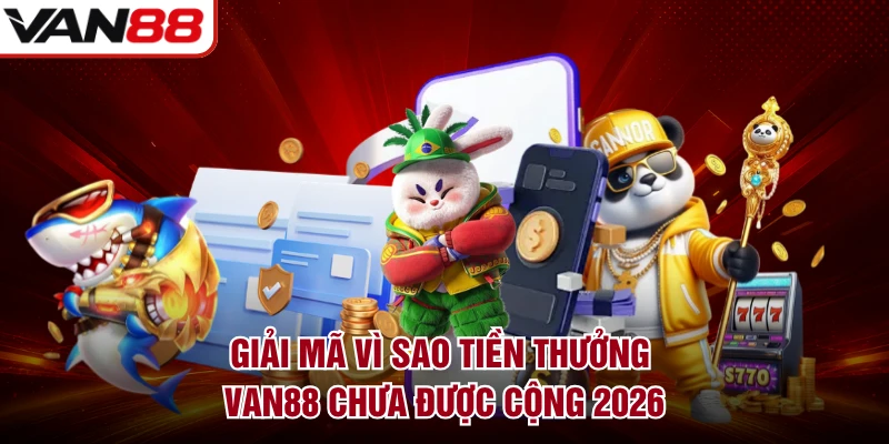 Giải Mã Vì Sao Tiền Thưởng VAN88 Chưa Được Cộng 2026 
