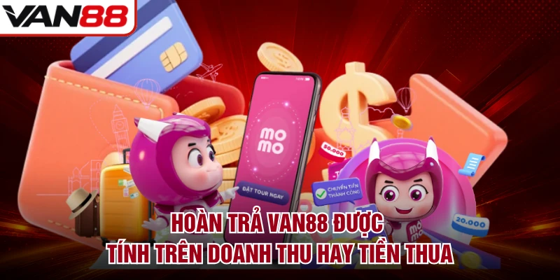 Hoàn Trả VAN88 Được Tính Trên Doanh Thu Hay Tiền Thua 