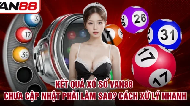 Kết Quả Xổ Số VAN88 Chưa Cập Nhật Phải Làm Sao? Cách Xử Lý Nhanh