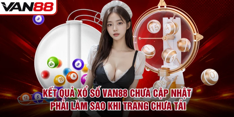 Kết quả xổ số VAN88 chưa cập nhật phải làm sao khi trang chưa tải